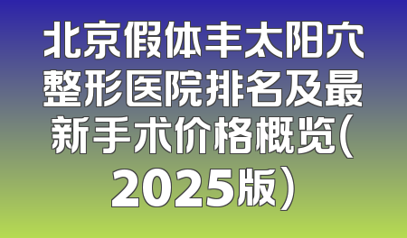 北京假体丰太阳穴整形医院排名及最新手术价格概览（2025版）