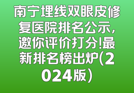 南宁埋线双眼皮修复医院排名公示，邀你评价打分！最新排名榜出炉（2024版）