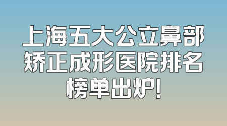 上海五大公立鼻部矫正成形医院排名榜单出炉！
