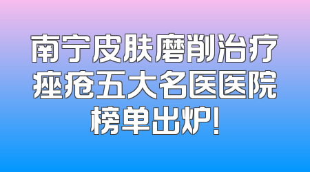 南宁皮肤磨削治疗痤疮五大名医医院榜单出炉！