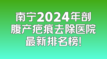 南宁2024年剖腹产疤痕去除医院最新排名榜！
