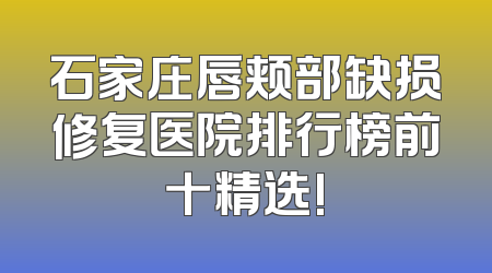 石家庄唇颊部缺损修复医院排行榜前十精选!