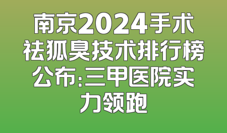南京2024手术祛狐臭技术排行榜公布：三甲医院实力领跑