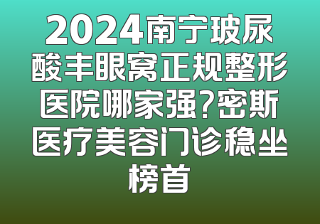 2024南宁玻尿酸丰眼窝正规整形医院哪家强？密斯医疗美容门诊稳坐榜首