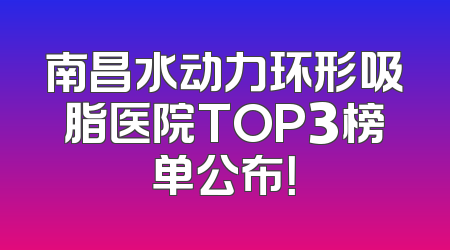 南昌水动力环形吸脂医院TOP3榜单公布！