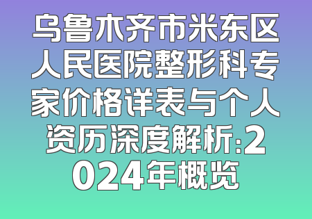乌鲁木齐市米东区人民医院整形科专家价格详表与个人资历深度解析：2024年概览