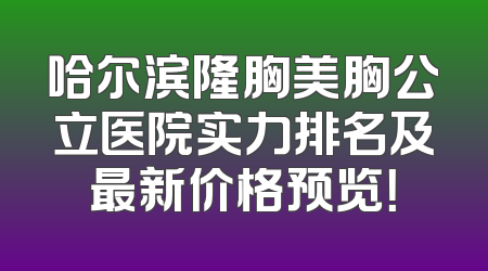 哈尔滨隆胸美胸公立医院实力排名及最新价格预览！