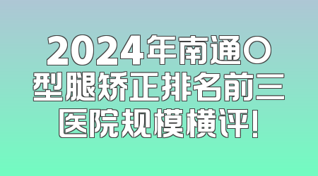 2024年南通O型腿矫正排名前三医院规模横评!