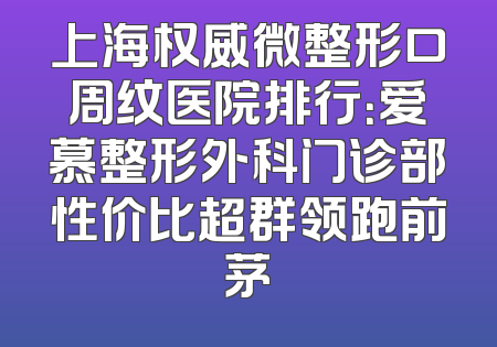 上海权威微整形口周纹医院排行：爱慕整形外科门诊部性价比超群领跑前茅