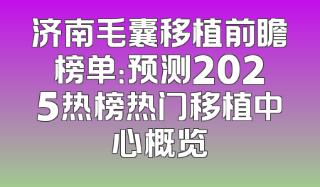济南毛囊移植前瞻榜单：预测2025热榜热门移植中心概览
