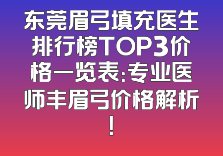 东莞眉弓填充医生排行榜TOP3价格一览表：专业医师丰眉弓价格解析！