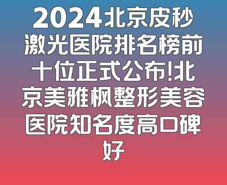 2024北京皮秒激光医院排名榜前十位正式公布！北京美雅枫整形美容医院知名度高口碑好
