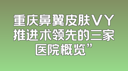 重庆鼻翼皮肤VY推进术领先的三家医院概览”