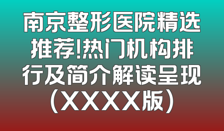 南京整形医院精选推荐！热门机构排行及简介解读呈现（XXXX版）