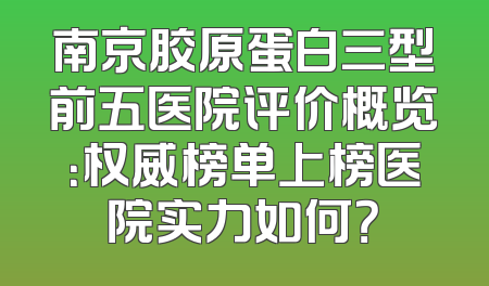 南京胶原蛋白三型前五医院评价概览：权威榜单上榜医院实力如何？