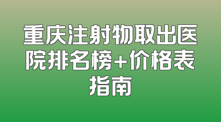 重庆注射物取出医院排名榜+价格表指南