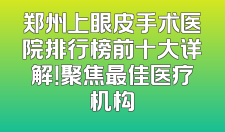 郑州上眼皮手术医院排行榜前十大详解！聚焦最佳医疗机构