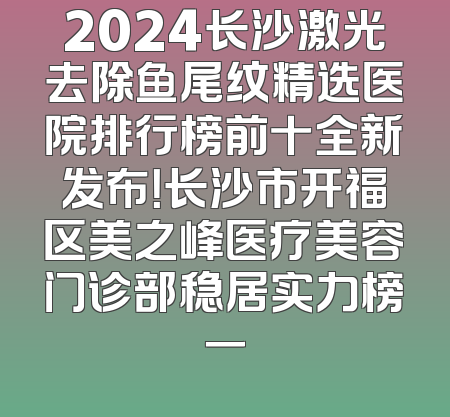 2024长沙激光去除鱼尾纹精选医院排行榜前十全新发布！长沙市开福区美之峰医疗美容门诊部稳居实力榜一