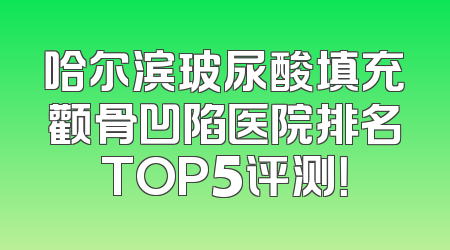 哈尔滨玻尿酸填充颧骨凹陷医院排名TOP5评测！
