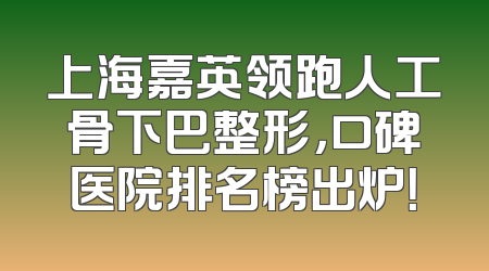 上海嘉英领跑人工骨下巴整形，口碑医院排名榜出炉！