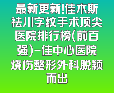 最新更新！佳木斯祛川字纹手术顶尖医院排行榜（前百强）-佳中心医院烧伤整形外科脱颖而出