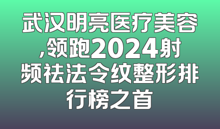 武汉明亮医疗美容，领跑2024射频祛法令纹整形排行榜之首