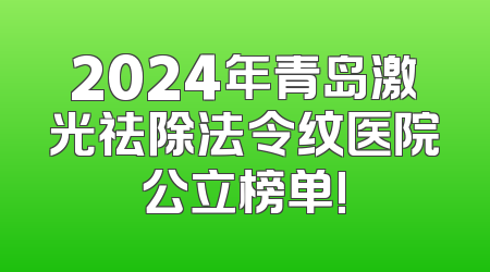 2024年青岛激光祛除法令纹医院公立榜单!