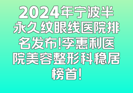 2024年宁波半永久纹眼线医院排名发布！李惠利医院美容整形科稳居榜首！