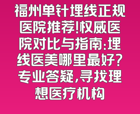 福州单针埋线正规医院推荐！权威医院对比与指南：埋线医美哪里最好？专业答疑，寻找理想医疗机构