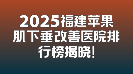 2025福建苹果肌下垂改善医院排行榜揭晓！