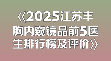 《2025江苏丰胸内窥镜品前5医生排行榜及评价》