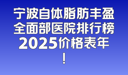 宁波自体脂肪丰盈全面部医院排行榜2025价格表年!