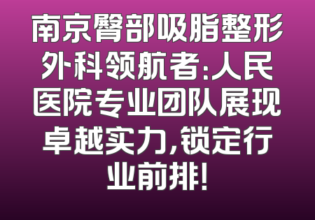 南京臀部吸脂整形外科领航者：人民医院专业团队展现卓越实力，锁定行业前排！