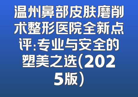 温州鼻部皮肤磨削术整形医院全新点评：专业与安全的塑美之选（2025版）