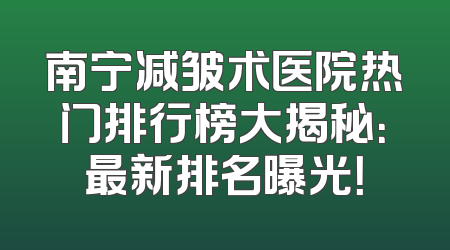 南宁减皱术医院热门排行榜大揭秘：最新排名曝光！