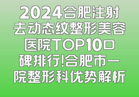 2024合肥注射去动态纹整形美容医院TOP10口碑排行！合肥市一院整形科优势解析