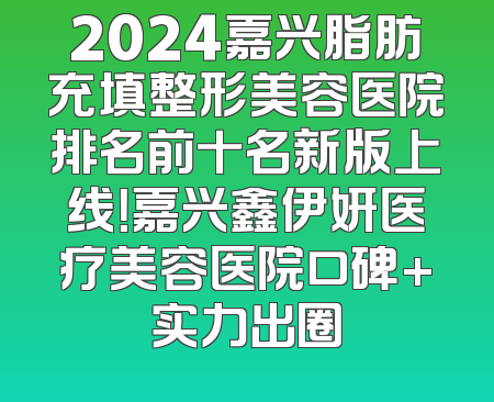 2024嘉兴脂肪充填整形美容医院排名前十名新版上线！嘉兴鑫伊妍医疗美容医院口碑+实力出圈