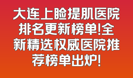 大连上睑提肌医院排名更新榜单！全新精选权威医院推荐榜单出炉！