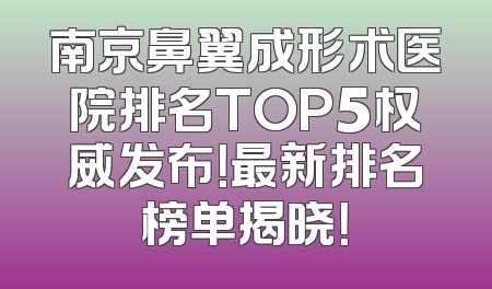 南京鼻翼成形术医院排名TOP5权威发布！最新排名榜单揭晓！