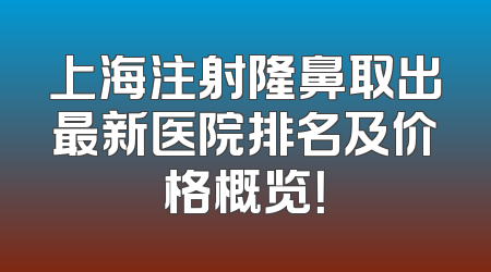 上海注射隆鼻取出最新医院排名及价格概览！