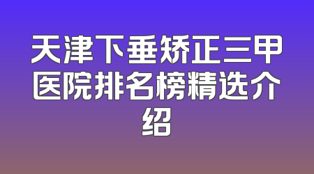天津下垂矫正三甲医院排名榜精选介绍