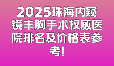 2025珠海内窥镜丰胸手术权威医院排名及价格表参考!