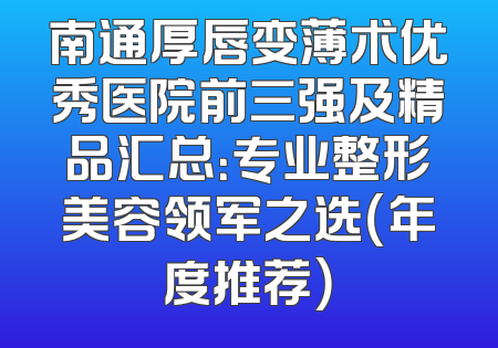 南通厚唇变薄术优秀医院前三强及精品汇总：专业整形美容领军之选（年度推荐）