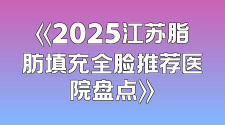 《2025江苏脂肪填充全脸推荐医院盘点》