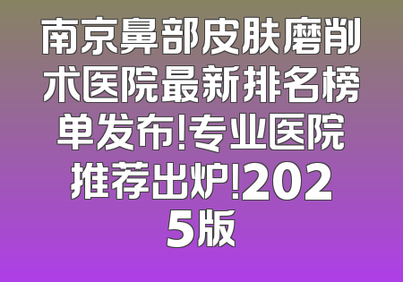 南京鼻部皮肤磨削术医院最新排名榜单发布！专业医院推荐出炉！2025版