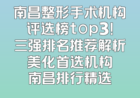 南昌整形手术机构评选榜top3！三强排名推荐解析 美化首选机构 南昌排行精选