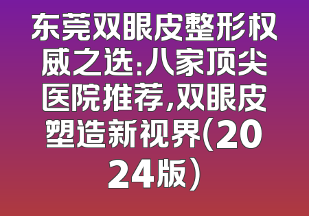 东莞双眼皮整形权威之选：八家顶尖医院推荐，双眼皮塑造新视界（2024版）