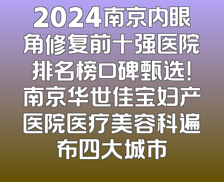 2024南京内眼角修复前十强医院排名榜口碑甄选！南京华世佳宝妇产医院医疗美容科遍布四大城市