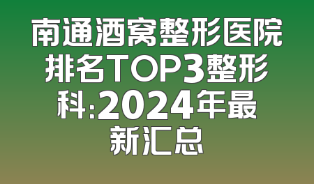 南通酒窝整形医院排名TOP3整形科：2024年最新汇总