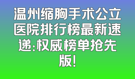 温州缩胸手术公立医院排行榜最新速递：权威榜单抢先版！